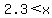 +2.3+%3C+x