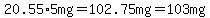 +20.55%2A5mg=102.75mg=103mg