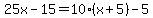 +25x+-+15+=+10%2A%28+x+%2B+5+%29+-+5+