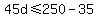+45d+%3C=+250+-+35+
