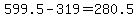 +599.5+-+319+=+280.5+