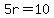 +5r=10