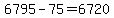 +6795+-+75+=+6720+