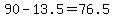 +90+-+13.5+=+76.5+