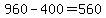 +960+-+400+=+560+