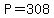 +P=308