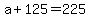 +a+%2B+125+=+225+