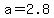 +a+=+2.8+