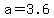 +a+=+3.6+