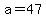+a+=+47+