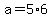 +a+=+5%2A6+
