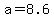 +a+=+8.6+