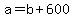 +a+=+b+%2B+600+