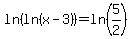 +ln%28ln%28x-3%29%29+=+ln%285%2F2%29