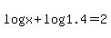 +log%28x%29+%2B+log%281.4%29+=+2+