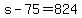+s+-+75+=+824+