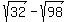 +sqrt%2832%29+-+sqrt%2898%29+