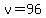 +v=96+