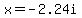 +x=-2.24i