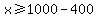 +x+%3E=+1000-400+