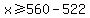 +x++%3E=+560-522