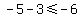-+5+-+3+%3C=+-+6