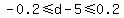 -0.2+%3C=+d-5+%3C=+0.2