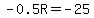 -0.5R=-25