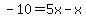 -10=5x+-x