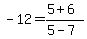 -12+=+%285%2B6%29%2F%285-7%29