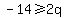 -14%3E=2q