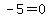 -5=0