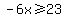 -6x%3E=23
