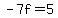 -7f=5