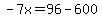 -7x=96-600