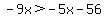 -9x%3E-5x-56