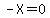 -X=0