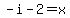 -i-2=x