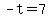 -t=7