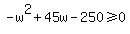 -w%5E2%2B45w-250%3E=0