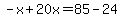 -x%2B20x=85-24