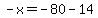 -x=-80-14