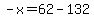 -x=62-132
