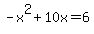-x%5E2+%2B+10x+=+6