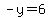 -y=6