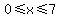 0%3C=x%3C=7