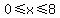 0%3C=x%3C=8
