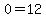 0=12