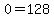 0=128