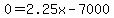 0=2.25x-7000
